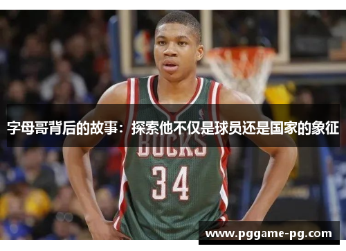 字母哥背后的故事:探索他不仅是球员还是国家的象征 字母哥背后的故事:探索他不仅是球员还是国家的象征