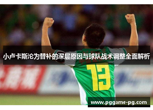 小卢卡斯沦为替补的深层原因与球队战术调整全面解析