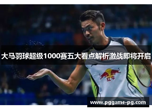 大马羽球超级1000赛五大看点解析激战即将开启