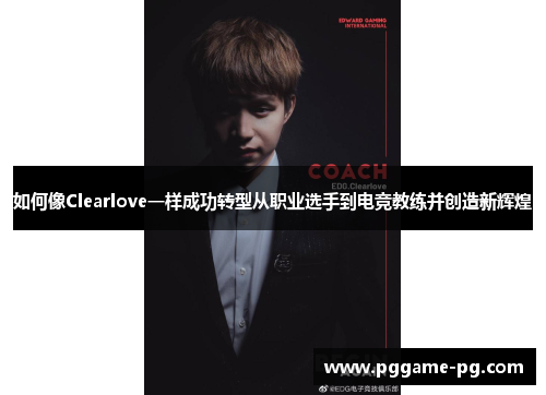 如何像Clearlove一样成功转型从职业选手到电竞教练并创造新辉煌 如何像Clearlove一样成功转型从职业选手到电竞教练并创造新辉煌