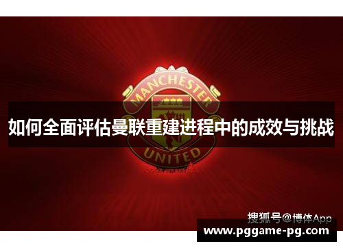如何全面评估曼联重建进程中的成效与挑战 如何全面评估曼联重建进程中的成效与挑战
