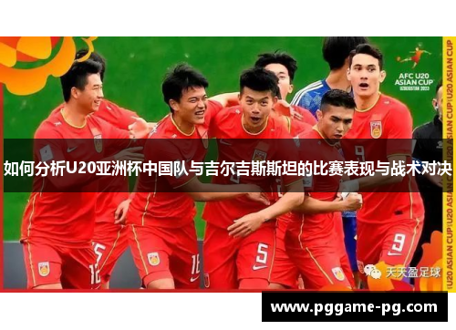 如何分析U20亚洲杯中国队与吉尔吉斯斯坦的比赛表现与战术对决