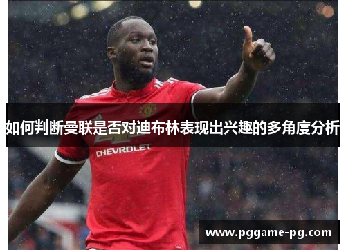 如何判断曼联是否对迪布林表现出兴趣的多角度分析 如何判断曼联是否对迪布林表现出兴趣的多角度分析
