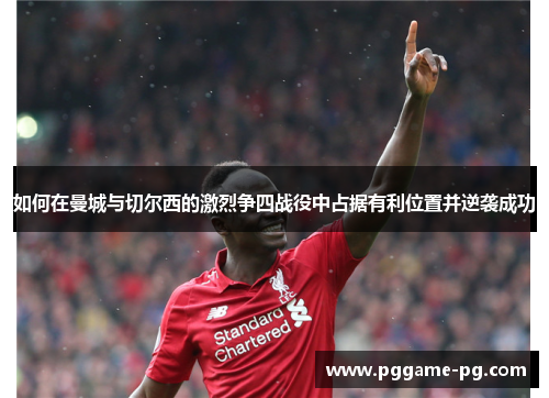 如何在曼城与切尔西的激烈争四战役中占据有利位置并逆袭成功