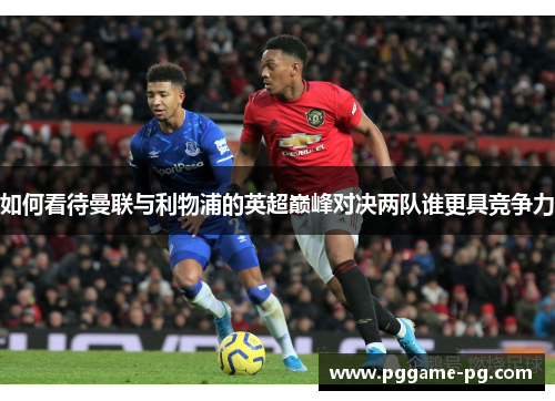 如何看待曼联与利物浦的英超巅峰对决两队谁更具竞争力 如何看待曼联与利物浦的英超巅峰对决两队谁更具竞争力