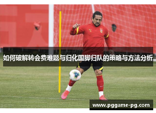 如何破解转会费难题与归化国脚归队的策略与方法分析