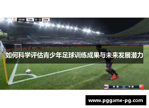 如何科学评估青少年足球训练成果与未来发展潜力 如何科学评估青少年足球训练成果与未来发展潜力