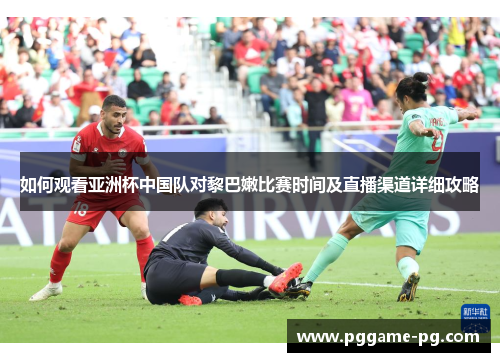 如何观看亚洲杯中国队对黎巴嫩比赛时间及直播渠道详细攻略