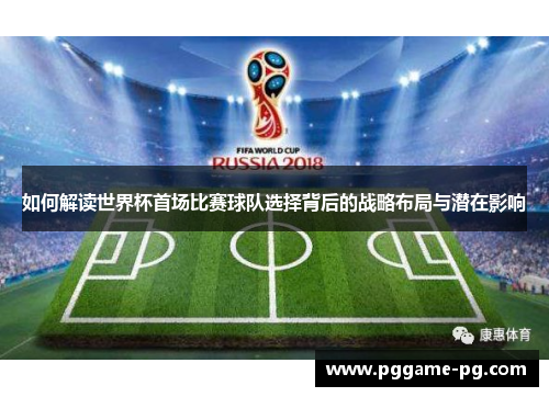 如何解读世界杯首场比赛球队选择背后的战略布局与潜在影响 如何解读世界杯首场比赛球队选择背后的战略布局与潜在影响