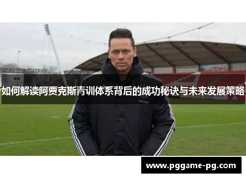 如何解读阿贾克斯青训体系背后的成功秘诀与未来发展策略 如何解读阿贾克斯青训体系背后的成功秘诀与未来发展策略