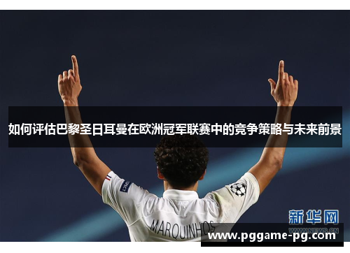 如何评估巴黎圣日耳曼在欧洲冠军联赛中的竞争策略与未来前景 如何评估巴黎圣日耳曼在欧洲冠军联赛中的竞争策略与未来前景