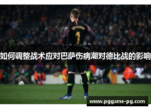 如何调整战术应对巴萨伤病潮对德比战的影响 如何调整战术应对巴萨伤病潮对德比战的影响