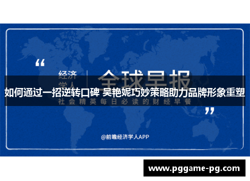 如何通过一招逆转口碑 吴艳妮巧妙策略助力品牌形象重塑 如何通过一招逆转口碑 吴艳妮巧妙策略助力品牌形象重塑