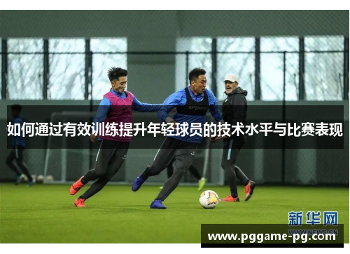 如何通过有效训练提升年轻球员的技术水平与比赛表现 如何通过有效训练提升年轻球员的技术水平与比赛表现