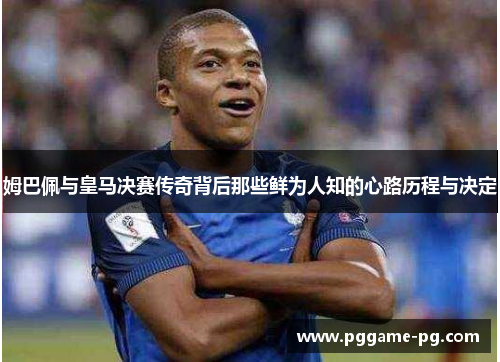 姆巴佩与皇马决赛传奇背后那些鲜为人知的心路历程与决定