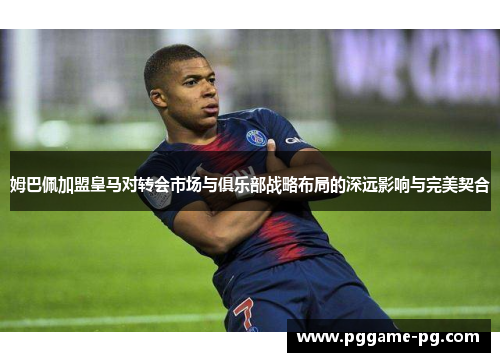 姆巴佩加盟皇马对转会市场与俱乐部战略布局的深远影响与完美契合 姆巴佩加盟皇马对转会市场与俱乐部战略布局的深远影响与完美契合