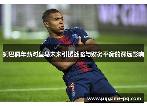 姆巴佩年薪对皇马未来引援战略与财务平衡的深远影响 姆巴佩年薪对皇马未来引援战略与财务平衡的深远影响