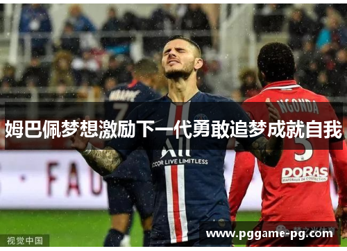 姆巴佩梦想激励下一代勇敢追梦成就自我 姆巴佩梦想激励下一代勇敢追梦成就自我