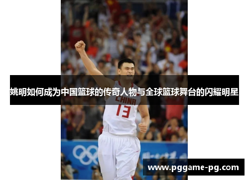 姚明如何成为中国篮球的传奇人物与全球篮球舞台的闪耀明星