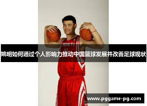 姚明如何通过个人影响力推动中国篮球发展并改善足球现状 姚明如何通过个人影响力推动中国篮球发展并改善足球现状