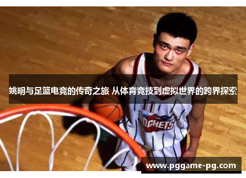 姚明与足篮电竞的传奇之旅 从体育竞技到虚拟世界的跨界探索 姚明与足篮电竞的传奇之旅 从体育竞技到虚拟世界的跨界探索