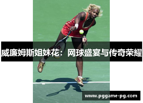 威廉姆斯姐妹花:网球盛宴与传奇荣耀 威廉姆斯姐妹花:网球盛宴与传奇荣耀