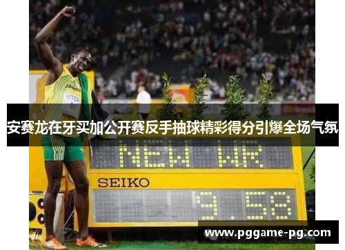 安赛龙在牙买加公开赛反手抽球精彩得分引爆全场气氛