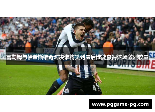 富勒姆与伊普斯维奇对决谁将笑到最后谁能赢得这场激烈较量