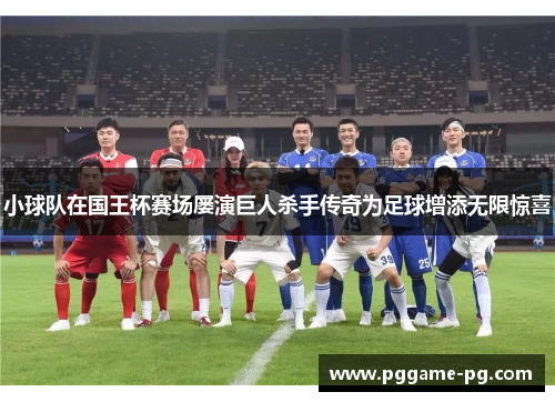 小球队在国王杯赛场屡演巨人杀手传奇为足球增添无限惊喜 小球队在国王杯赛场屡演巨人杀手传奇为足球增添无限惊喜