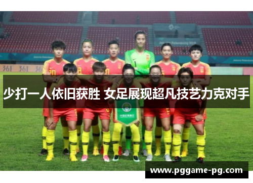 少打一人依旧获胜 女足展现超凡技艺力克对手