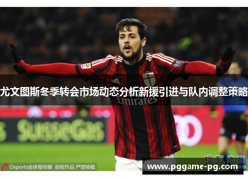 尤文图斯冬季转会市场动态分析新援引进与队内调整策略