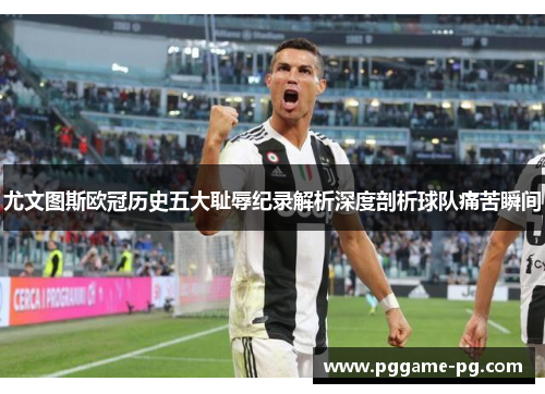 尤文图斯欧冠历史五大耻辱纪录解析深度剖析球队痛苦瞬间