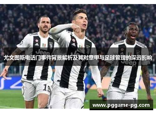 尤文图斯电话门事件背景解析及其对意甲与足球管理的深远影响 尤文图斯电话门事件背景解析及其对意甲与足球管理的深远影响