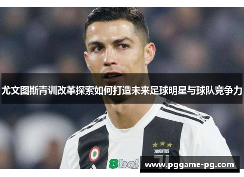 尤文图斯青训改革探索如何打造未来足球明星与球队竞争力