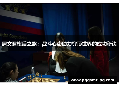居文君棋后之路:战斗心态助力登顶世界的成功秘诀 居文君棋后之路:战斗心态助力登顶世界的成功秘诀