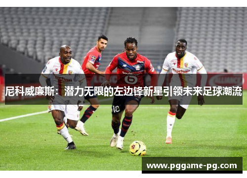 尼科威廉斯:潜力无限的左边锋新星引领未来足球潮流 尼科威廉斯:潜力无限的左边锋新星引领未来足球潮流