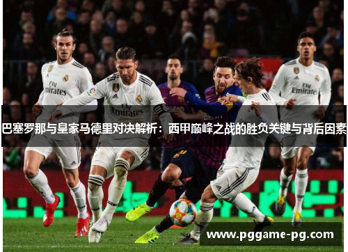 巴塞罗那与皇家马德里对决解析:西甲巅峰之战的胜负关键与背后因素 巴塞罗那与皇家马德里对决解析:西甲巅峰之战的胜负关键与背后因素