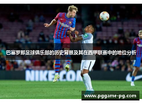 巴塞罗那足球俱乐部的历史背景及其在西甲联赛中的地位分析 巴塞罗那足球俱乐部的历史背景及其在西甲联赛中的地位分析