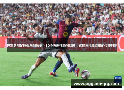 巴塞罗那足球俱乐部历史上10个决定性瞬间回顾：辉煌与挑战交织的传奇时刻