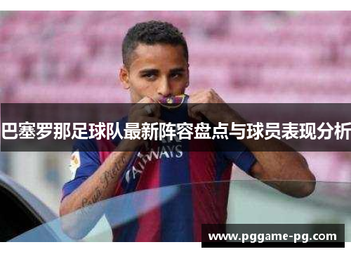 巴塞罗那足球队最新阵容盘点与球员表现分析 巴塞罗那足球队最新阵容盘点与球员表现分析