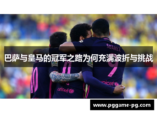 巴萨与皇马的冠军之路为何充满波折与挑战 巴萨与皇马的冠军之路为何充满波折与挑战