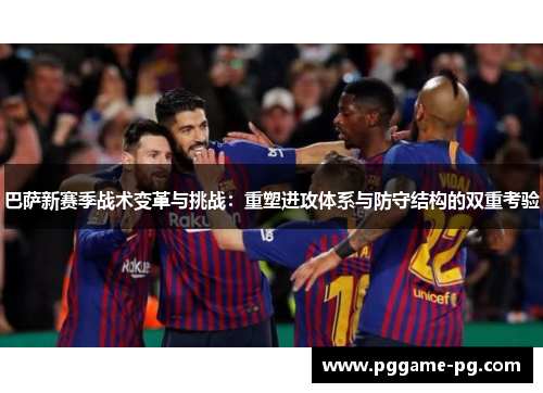 巴萨新赛季战术变革与挑战：重塑进攻体系与防守结构的双重考验