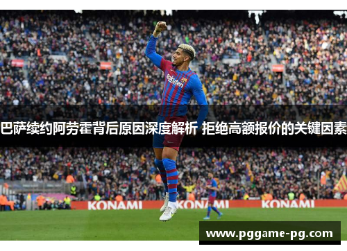 巴萨续约阿劳霍背后原因深度解析 拒绝高额报价的关键因素