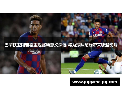 巴萨铁卫阿劳霍重返赛场意义深远 将为球队防线带来哪些影响