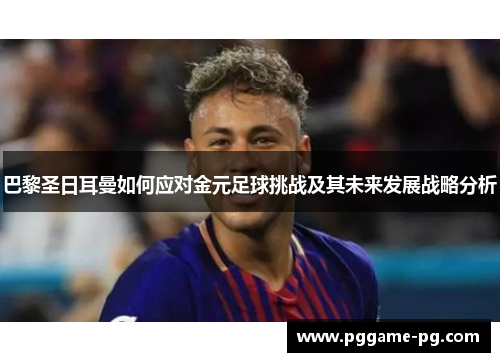 巴黎圣日耳曼如何应对金元足球挑战及其未来发展战略分析
