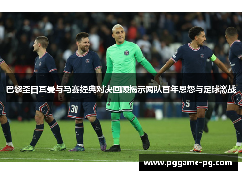 巴黎圣日耳曼与马赛经典对决回顾揭示两队百年恩怨与足球激战