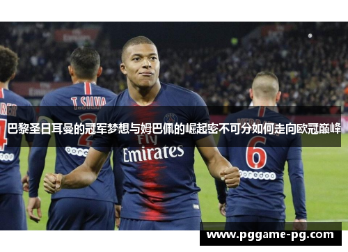巴黎圣日耳曼的冠军梦想与姆巴佩的崛起密不可分如何走向欧冠巅峰