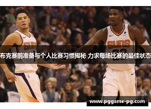布克赛前准备与个人比赛习惯揭秘 力求每场比赛的最佳状态