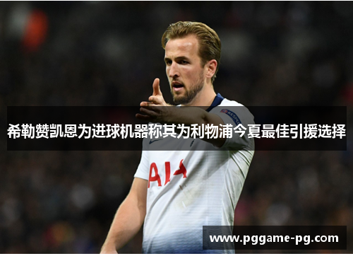 希勒赞凯恩为进球机器称其为利物浦今夏最佳引援选择