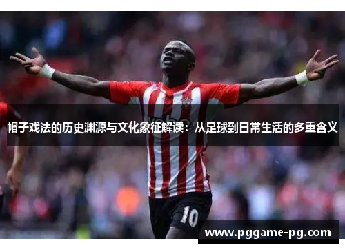 帽子戏法的历史渊源与文化象征解读：从足球到日常生活的多重含义